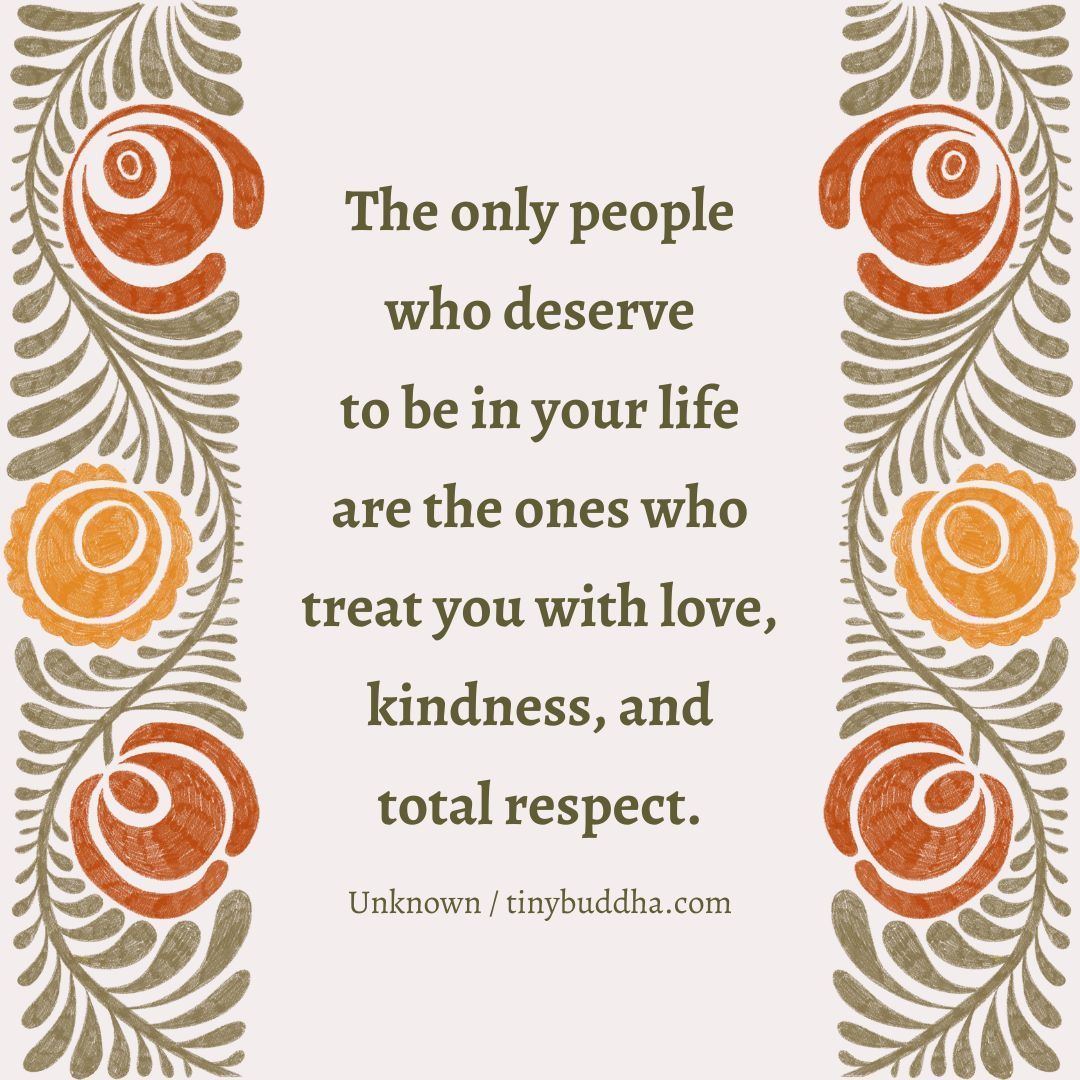 "The only people who deserve to be in your life are the ones who treat you with love, kindness, and total respect." ~Unknown