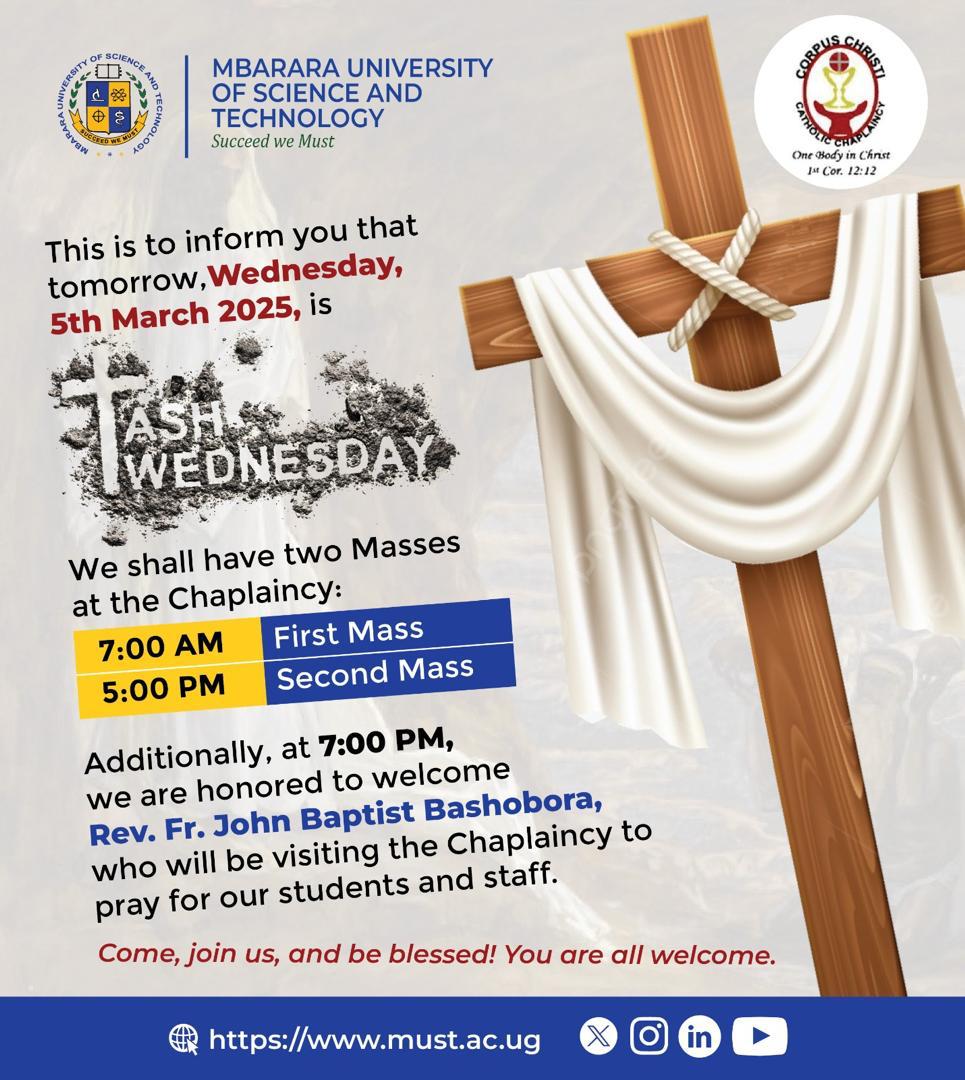 Fr. Nelson Chinedu, Chaplain of the MUST Corpus Christi Catholic Community, invites you all to observe Ash Wednesday.

Date: Wednesday, 5th March 2025
Venue: MUST Chaplaincy

7:00 AM – First Mass
5:00 PM – Second Mass
 7:00 PM – Prayers with Rev. Fr. John Baptist Bashobora

Come