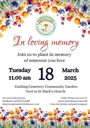 Eashing Cemetery &amp; Community Garden &amp; Orchard team invite you to their “In Loving Memory” morning. Join them to plant in memory of someone you love on Tues 18 March 11am. Bring your own plant to put in a special raised bed or plant something provided. Cake &amp; hot drinks available.