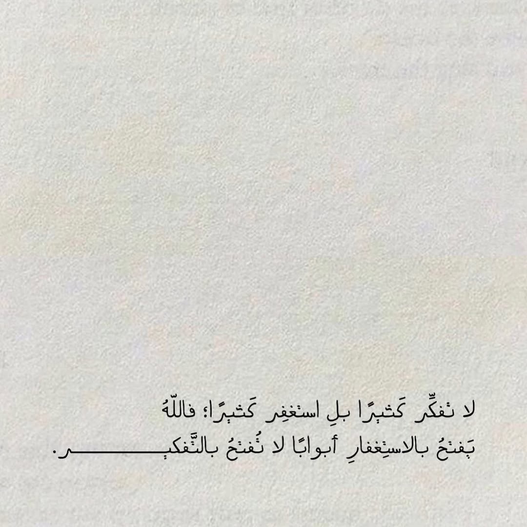 - çok fazla düşünmeyin, fakat çokça istiğfar edin; çünkü Allah, istiğfar etmekle, çok düşünerek açılamayacak kapıları açar..