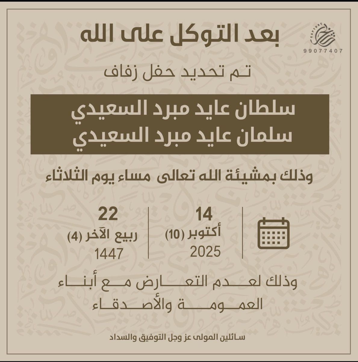 بعد التوكل على الله عز وجل
    تم تحديد حفل زفافنا
   وذلك مساء يوم الثلاثاء الموافق
      (14/10/2025)

سلطان عايد مبرد السعيدي
سلمان عايد مبرد السعيدي

اسال الله التوفيق لنا ولكم