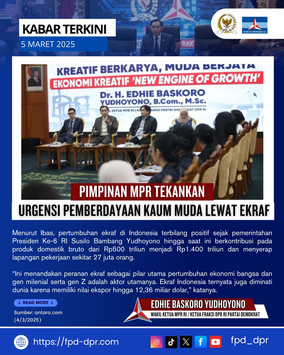 FPD_DPR's tweet photo. KABAR TERKINI
5 MARET 2025

PIMPINAN MPR TEKANKAN
URGENSI PEMBERDAYAAN KAUM MUDA LEWAT EKRAF

Menurut Ibas, pertumbuhan ekraf di Indonesia terbilang positif sejak pemerintahan Presiden Ke-6 RI Susilo Bambang Yudhoyono hingga saat ini berkontribusi pada produk domestik bruto dari Rp500 triliun menjadi Rp1.400 triliun dan menyerap lapangan pekerjaan sekitar 27 juta orang.

“Ini menandakan peranan ekraf sebagai pilar utama pertumbuhan ekonomi bangsa dan gen milenial serta gen Z adalah aktor utamanya. Ekraf Indonesia ternyata juga diminati dunia karena memiliki nilai ekspor hingga 12,36 miliar dolar,” katanya.

↓ READ MORE↓
Sumber: https://t.co/lcuzzYdcYE
(4/3/2025)

EDHIE BASKORO YUDHOYONO @ibasyudhoyono @Edhie_Baskoro 
WAKIL KETUA MPR RI / KETUA FRAKSI DPR RI PARTAI DEMOKRAT @mprgoid @dpr_ri @pdemokrat 
https://t.co/tJ8mJYTI7J