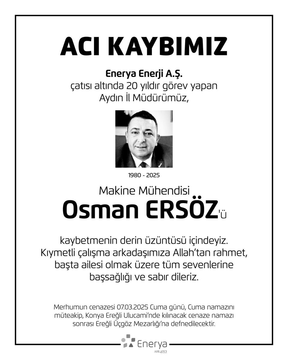 Değerli Aydın İl Müdürümüz 
Sayın Osman Ersöz’ü kaybetmenin derin üzüntüsü içindeyiz. 

İş dünyasına kattığı değer 
her zaman hafızalarımızda kalacaktır.

Merhuma Allah’tan rahmet, 
Ailesine ve yakınlarına başsağlığı diliyoruz. 

Başımız sağolsun.

ENERYA ENERJİ
