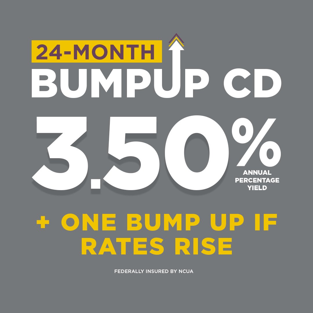 Avoid rate FOMO. BumpUP CD offers the chance to lock in a great savings rate for 24 months without worrying if rates going up later.  

Request one rate bump up to match a rate increase any time during your term. Open yours with a $100 minimum deposit.  

ArdentCU.org/BumpUP