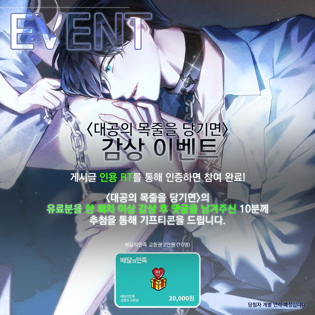 네이버 웹툰 매일+ <대공의 목줄을 당기면>
오픈기념 이벤트!

이벤트 상품 : 배민 2만원권 쿠폰 (10명 추첨)
이벤트 기간 : 3/16~3/23
당첨자 발표 : 3/24
참여 방법 : <대공의 목줄을 당기면> 유료 1회차 이상 감상 후 댓글 &amp; 본 게시물 인용 RT 인증
많은 참여 부탁드립니다 ☺