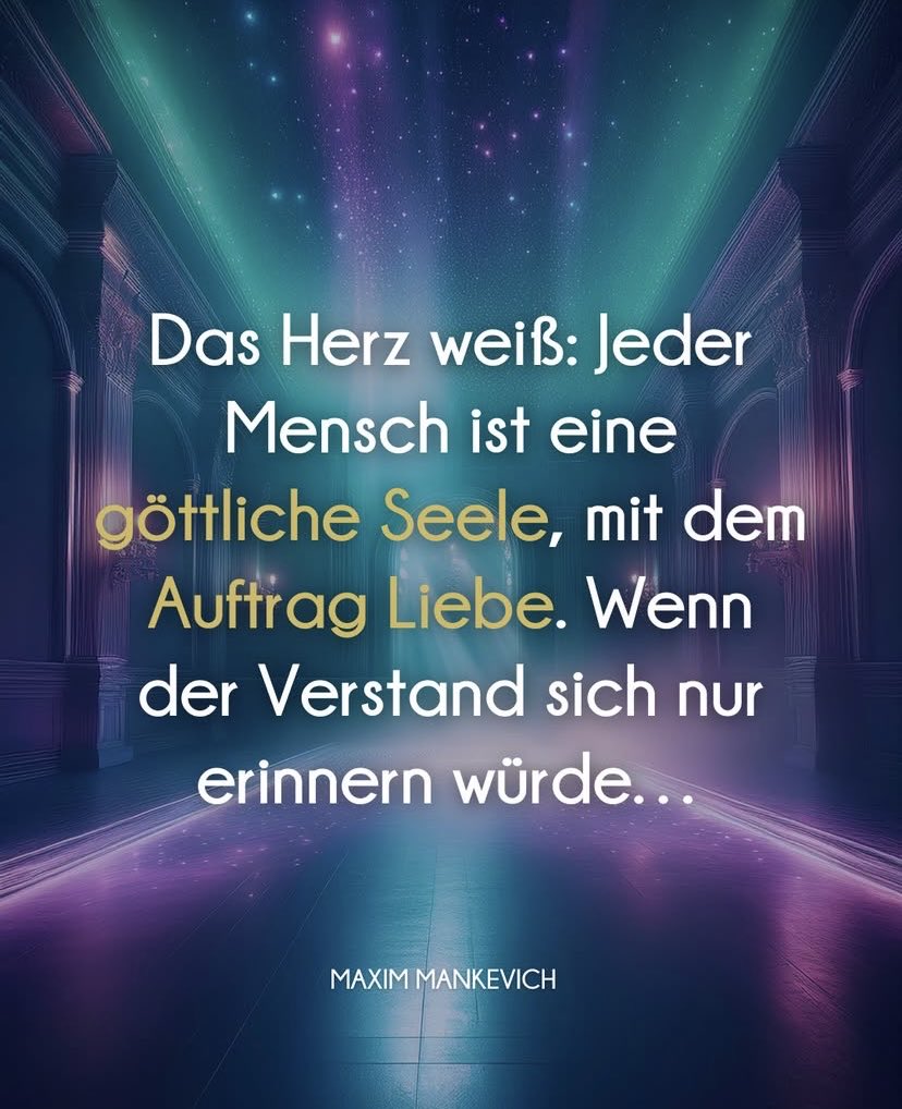 Das 

♥️

weiß:

Jeder Mensch ist eine göttliche Seele, mit dem Auftrag Liebe. Wenn der Verstand sich nur erinnern würde...

MAXIM MANKEVICH