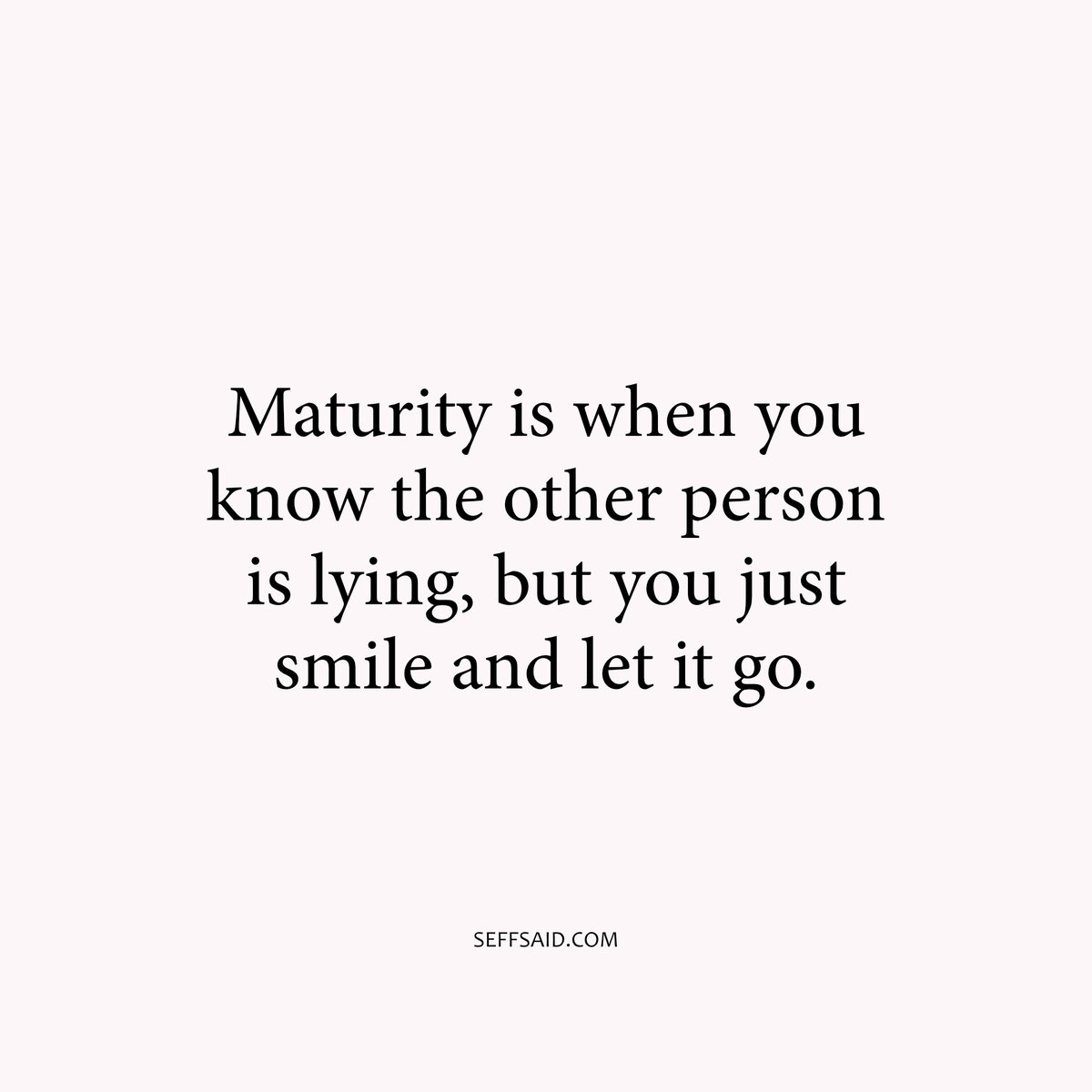 Maturity is when you know the other person is lying, but you just smile and let it go.