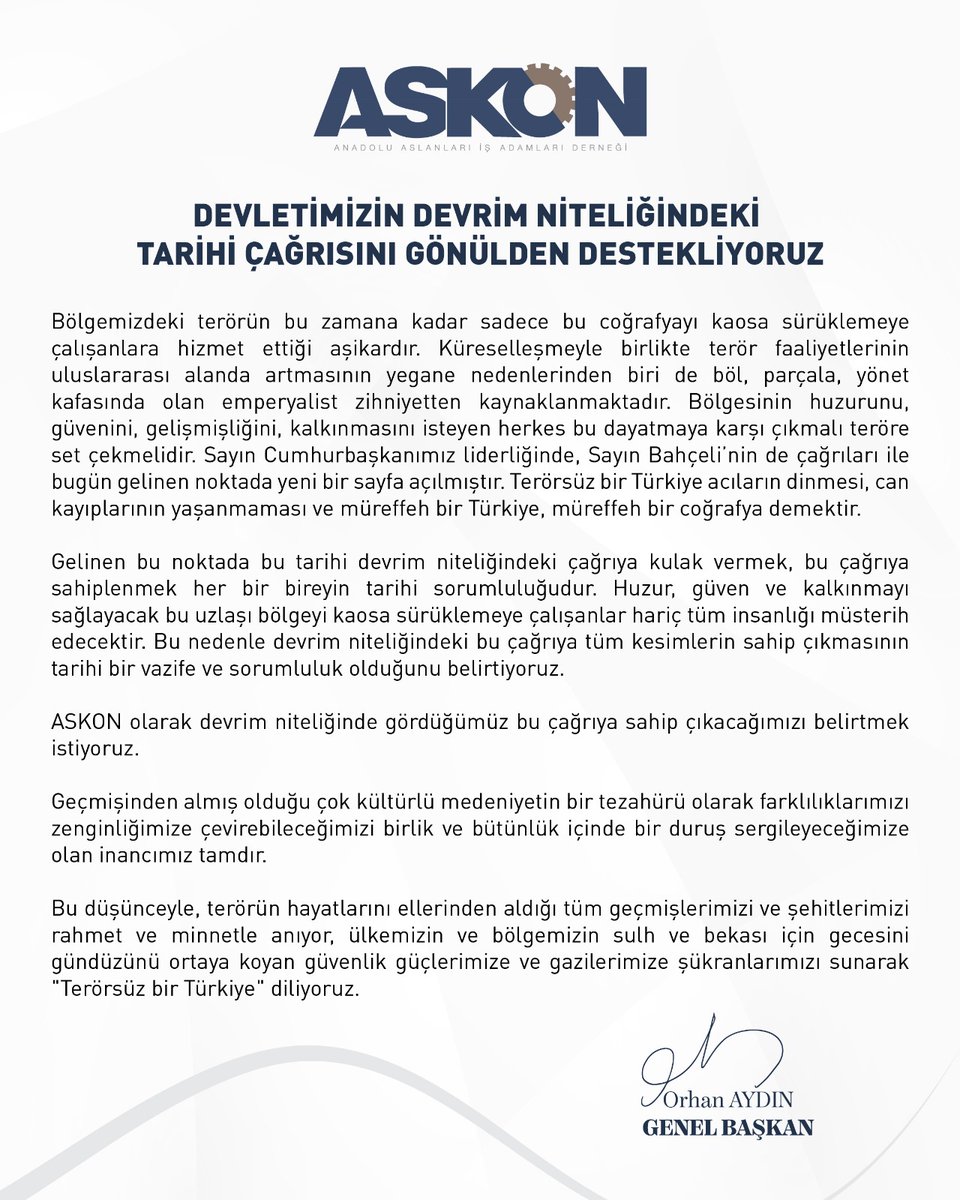Cumhurbaşkanımız Sn. Recep Tayyip Erdoğan ve Milliyetçi Hareket Partisi Genel Başkanı Sn. Devlet Bahçeli’nin iradeleriyle ortaya konulan "Terörsüz Türkiye’’ hedefine gönülden destek veriyor, toplumun tüm kesimlerini "Terörsüz Türkiye" hedefini sahiplenmeye davet ediyoruz.
