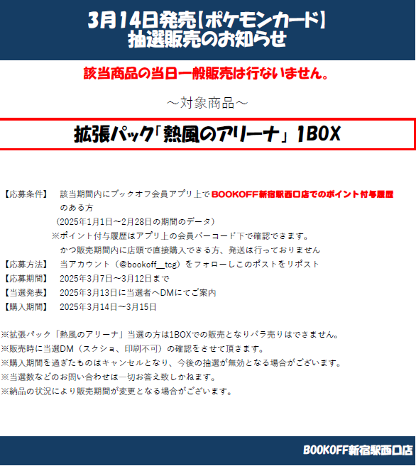 【抽選情報】

2025年3月14日発売 

拡張パック「熱風のアリーナ」

こちらは抽選での販売となり一般販売はございません。
添付画像の注意事項を確認の上ご応募お待ちしております。☃️

#ポケカ
＃ポケモンカードゲーム
＃ブックオフ新宿駅西口店