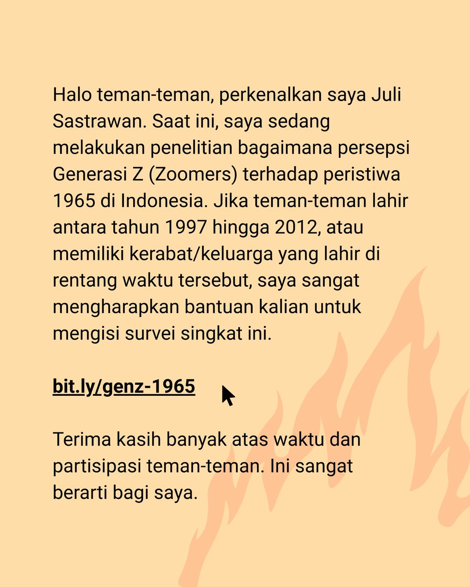 Halo teman-teman, perkenalkan saya Juli Sastrawan. Saat ini, saya sedang melakukan penelitian bagaimana persepsi Generasi Z (Zoomers) terhadap peristiwa 1965 di Indonesia. Saya sangat mengharapkan bantuan kalian untuk mengisi survei singkat ini bit.ly/genz-1965 Makasi ya.