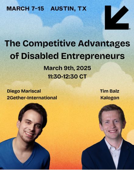 Heading to SXSW next week? 2GI's Diego Mariscal and <a href="/_kalogon/">Kalogon®</a>'s Tim Balz will be doing a fireside chat, The Competitive Advantages of Disabled Entrepreneurs, on March 9 at 11:30am.  Join us for that session at Hilton Austin Downtown Salon F.  We look forward to seeing you there!