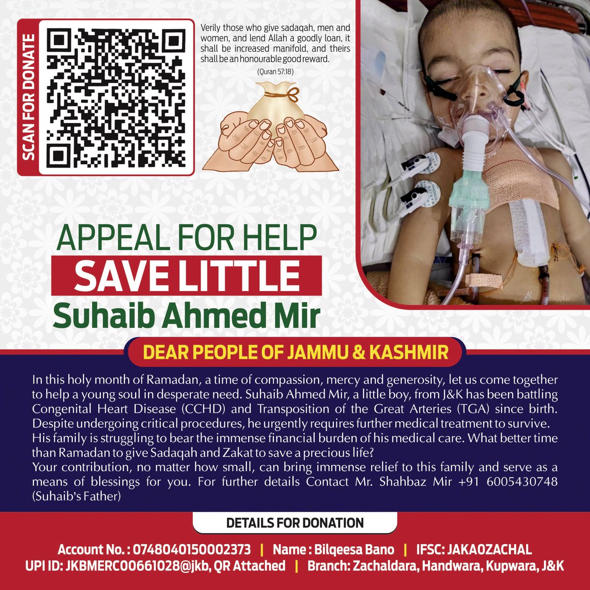 iakbartango's tweet photo. 4 years old, Suhaib Ahmed Mir is the son of a dear friend Mr. Shahbaz Mir from Handwara J&K. Suhaib has been battling with Congenital Heart Disease (CCHD) and Transposition of the Great Arteries (TGA) since birth. Despite undergoing critical procedures, he urgently requires further medical treatment to survive.

What better time than Ramadan to give Sadaqah and Zakat to save a precious life.

I have done what was in my capacity to support this noble cause. Now, it’s your turn. Let’s stand together as a community and ensure that Suhaib gets the treatment he desperately needs.

Details for donation are give below:

Account No: 0748040150002373
Name: Bilqeesa Bano (Suhaib’s Mother) 
IFSC: JAKA0ZACHAL
UPI ID: JKBMERC00661028@jkb, QR Attached 

Branch: Zachaldara, Handwara, J&K

May your generosity be rewarded manifold in this blessed month. Let’s stand together and give Suhaib the chance to live a healthy life.