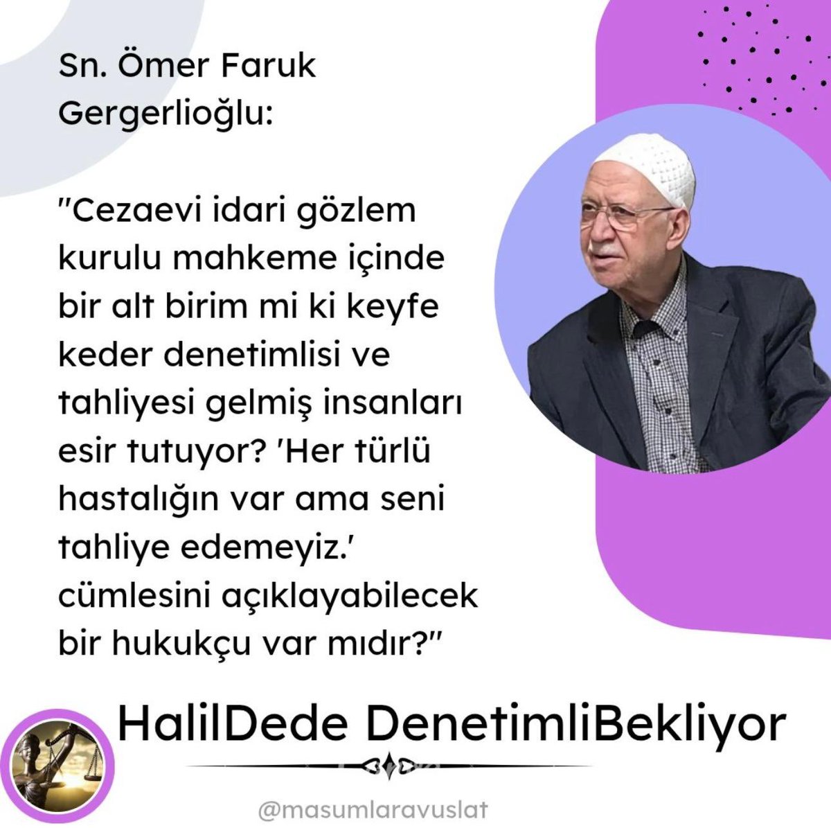 Sn. Ömer Faruk Gergerlioğlu:

"Cezaevi idari gözlem kurulu mahkeme içinde bir alt birim mi ki keyfe keder denetimlisi ve tahliyesi gelmiş insanları esir tutuyor? 'Her türlü hastalığın var ama seni tahliye edemeyiz.' cümlesini açıklayabilecek bir hukukçu var mıdır?"

HalilDede