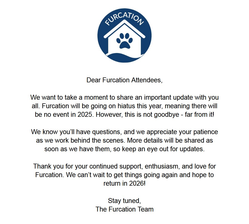 Good afternoon, Please read the following statement regarding the haitus of Furcation 2025. We plan to work hard to develop the con for upcoming iterations, to make sure the future of Furcation is a brighter one!