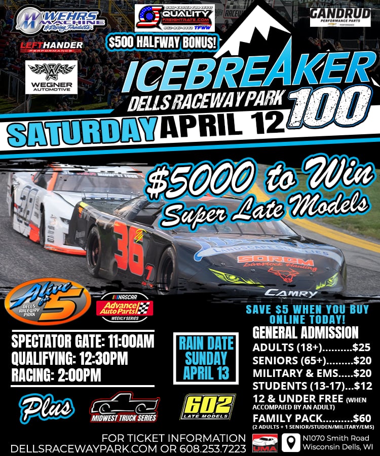 Saturday Afternoon April 12th at Dells Raceway Park, The Alive for 5 Super Late Model Series makes its return to DRP for the 11th Annual Icebreaker 100 Presented by Wegner Automotive. See the Midwest Best Super Late Model drivers going door to door in heart pounding racing action