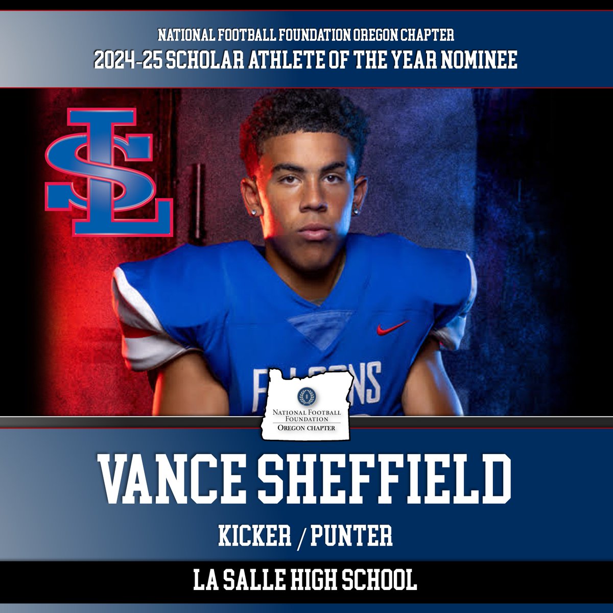 National Football Foundation - Oregon Chapter (@nfforegon) on Twitter photo Congrats to <a href="/VanceSheffield/">Vance Sheffield</a> of <a href="/LSFalconsFB/">La Salle Falcons Football</a> on being nominated for the 2024-25 <a href="/NFFOregon/">National Football Foundation - Oregon Chapter</a> Scholar-Athlete of the Year!
- 3.62
- 2024 1st team all-league Kicker & Punter
- 2024 2nd team all-state Kicker
- 2024 HM all-state Punter Congrats to <a href="/VanceSheffield/">Vance Sheffield</a> of <a href="/LSFalconsFB/">La Salle Falcons Football</a> on being nominated for the 2024-25 <a href="/NFFOregon/">National Football Foundation - Oregon Chapter</a> Scholar-Athlete of the Year!
- 3.62
- 2024 1st team all-league Kicker & Punter
- 2024 2nd team all-state Kicker
- 2024 HM all-state Punter