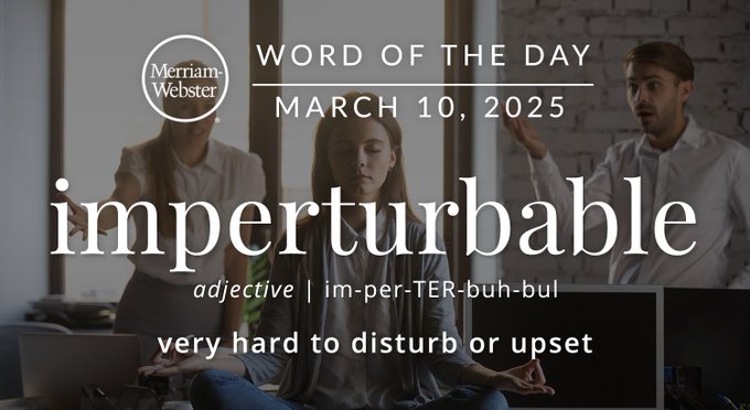 Merriam-Webster Word of the Day March 10, 2025 'imperturbable' adjective | im-per-TER-buh-bul "very hard to disturb or upset" Background Image: A person meditating while others are trying to distract them