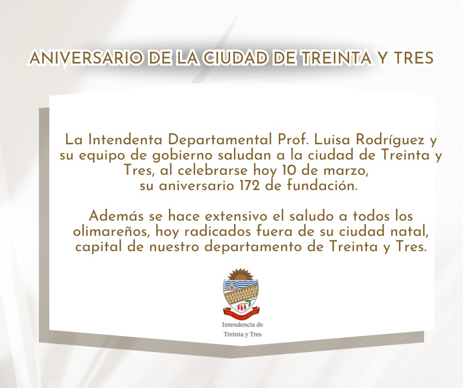 Intendencia Departamental,  saluda a la ciudad de Treinta y Tres, al celebrarse hoy 10 de marzo,  su aniversario 172 de fundación.
Además se hace extensivo el saludo a todos los olimareños, hoy radicados fuera de su ciudad natal, capital de nuestro departamento de Treinta y Tres.