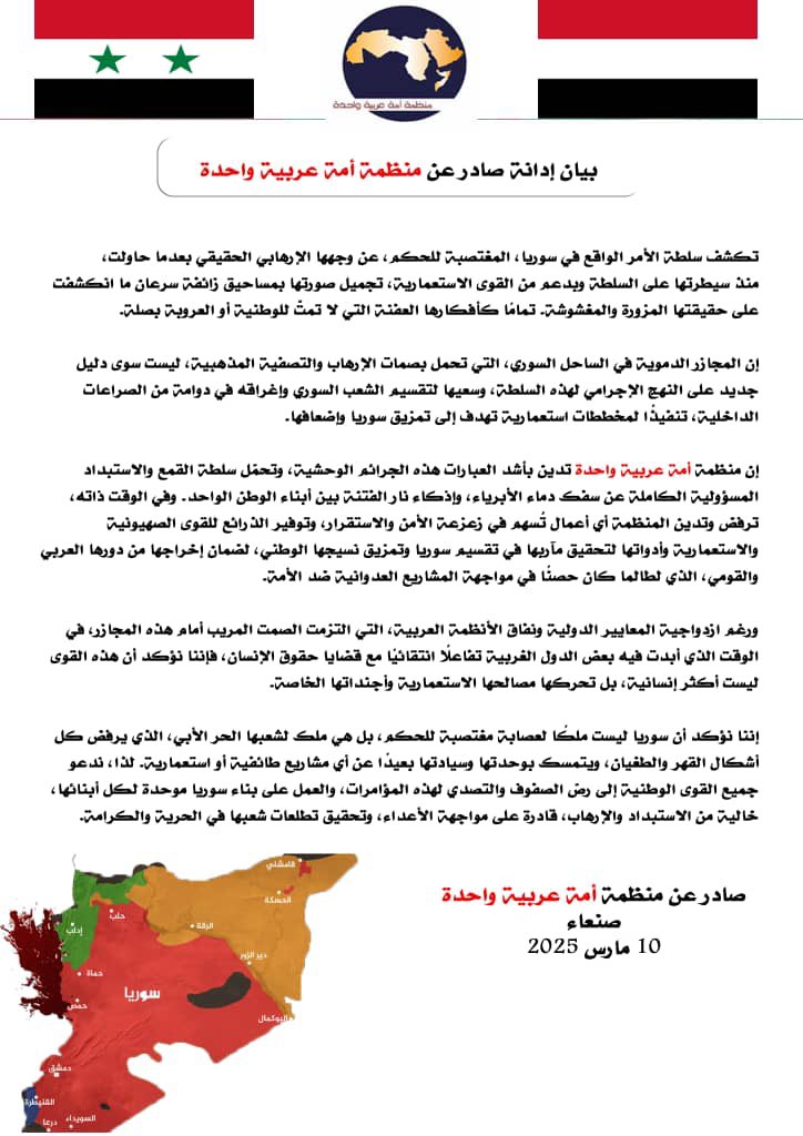 بيان إدانة صادر عن منظمة أمة عربية واحدة

تكشف سلطة الأمر الواقع في سوريا 🇸🇾 ، المغتصبة للحكم، عن وجهها الإرهابي الحقيقي بعدما حاولت، منذ سيطرتها على السلطة وبدعم من القوى الاستعمارية، تجميل صورتها بمساحيق زائفة سرعان ما انكشفت على حقيقتها المزورة والمغشوشة. تمامًا كأفكارها
