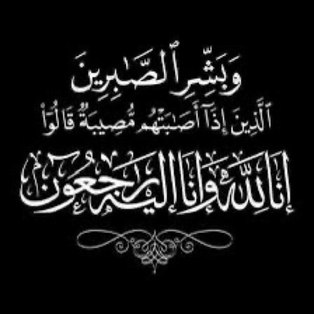 قول الله -تبارك وتعالى: وَبَشِّرِ الصَّابِرِينَ ۝ الَّذِينَ إِذَا أَصَابَتْهُمْ مُصِيبَةٌ قَالُوا إِنَّا لِلَّهِ وَإِنَّا إِلَيْهِ رَاجِعُونَ ۝ أُوْلَئِكَ عَلَيْهِمْ صَلَوَاتٌ مِنْ رَبِّهِمْ وَرَحْمَةٌ وَأُوْلَئِكَ هُمُ الْمُهْتَدُونَ 
صدق اللّه العظيم

بقلوب مليئة بالحزن والأسى
