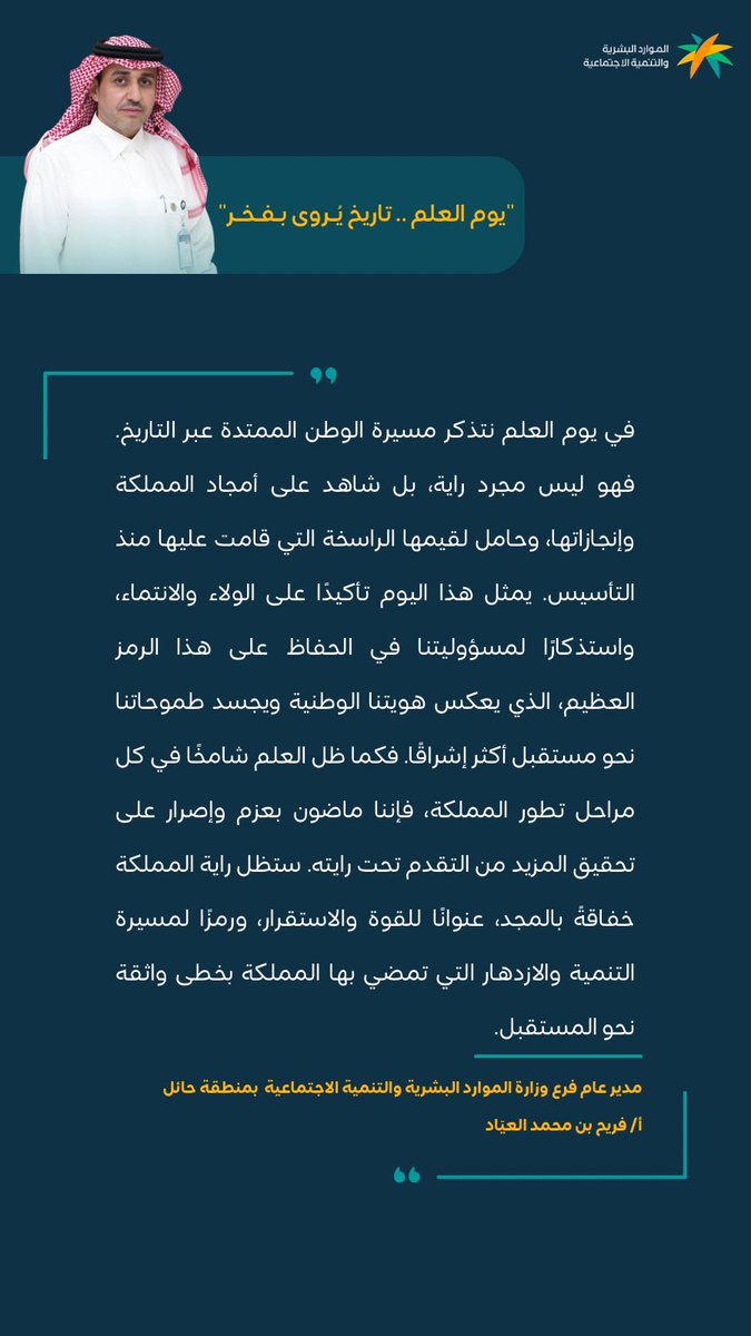 سعادة مدير عام فرع #الموارد_البشرية_والتنمية_الاجتماعية #منطقة_حائل يرفع التهنئة للقيادة باسمه واسم منسوبي الفرع بمناسبة #يوم_العلم بكل إعتزاز و فخر متطرقاً إلى ماقام به أجدادنا ومليكنا الملك عبدالعزيز "طيب الله ثراه" من بطوله وأعمال خالدة وعلى رأسها اختياره لراية الوطن الخفاقة.