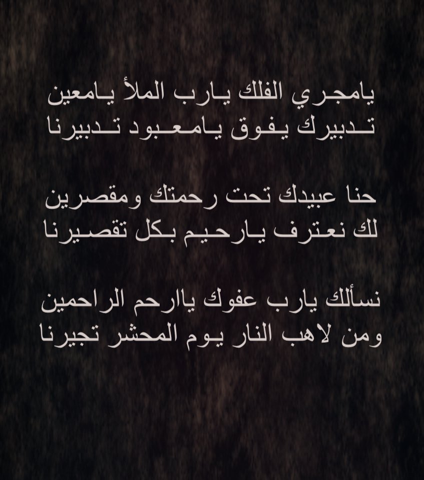 .

يامجـري الفلك يـارب الملأ يـامعين
تــدبيرك يـفـوق يامـعـبود تــدبيرنا

حنا عبيدك تحت رحمتك ومقصرين
لك نعـترف يـارحـيـم بـكل تقصـيرنا

نسألك يارب عفوك ياارحم الراحمين
ومن لاهب النار يـوم المحشر تجيرنا

             #شبيب_بن_شاهر
