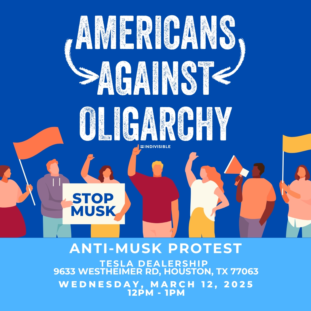 HOUSTON: SHOW UP &amp; SPEAK OUT!

Elon Musk is fueling hate, crushing workers &amp; buying power. We’re pushing back

 Tesla Dealership – 9633 Westheimer Rd
📅 Wed, March 12 |  12-1PM
Bring your voice &amp; your signs. Let’s take a stand.
#StopMusk #AmericansAgainstOligarchy #HoustonProtest