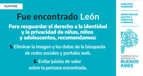 Fue encontrado León.

Para resguardar el derecho a la identidad y la privacidad de niñas, niños y adolescentes, recomendamos:
1. Eliminar la imagen y los datos de la búsqueda de redes sociales y portales web.
2. Evitar juicios de valor sobre la persona encontrada.