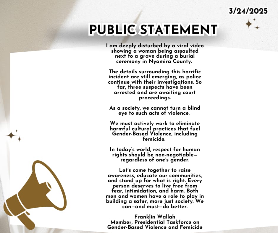 Public Statement;

I am disturbed by a viral video showing a woman being assaulted next to a grave in Nyamira County. 
The details surrounding this are horrific. Attached is my statement.

Franklin Wallah
Member, Presidential Taskforce on Gender-Based Violence and Femicide