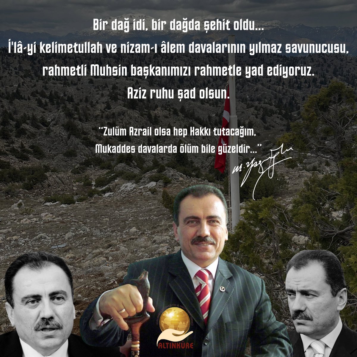 Bir dağ idi, 
Bir dağda şehit oldu. 
Her sözü bıçak gibi keskin idi, 
Kanı akmadan göçtü. 
Kanı hem deli hem de sıcak akardı, 
O dondu, biz de.. 
Şehadetinin sene-i devriyesinde rahmetli Muhsin başkanımızı rahmetle yad ediyoruz. Aziz ruhu şad olsun.