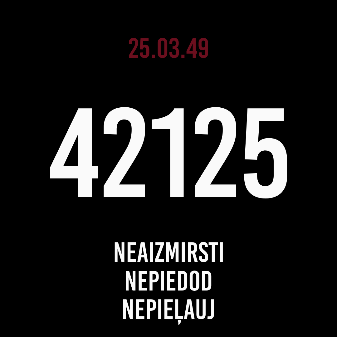 1949. gada 25. martā padomju okupācijas vara vardarbīgi deportēja uz Sibīriju 42 125 Latvijas iedzīvotājus (tai skaitā 10 987 bērnus vecumā līdz 16 gadiem).

Daudzi nekad vairs neatgriezās mājās…

Tā bija lielākā masveida deportācija Latvijas vēsturē.