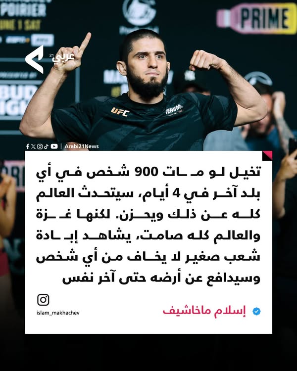 نشر بطل العالم للوزن الخفيف في الفنون القتالية المختلطة، الداغستاني إسلام محاشيف عبر حسابه على انستغرام:
"تخيل لو مــات 900 شخص في أي بلد آخر في 4 أيام، سيتحدث العالم كله عن ذلك ويحزن. لكنها غـ زة، والعالم كله صامت."
