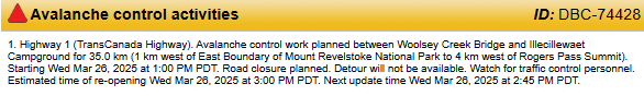 Ministry of Transportation advises they will be conducting Avalanche control starting Wed Mar 26 at 1:00 PM PST.  Highway 1 East of Revelstoke will be closed in both directions. Estimated time of reopening is 3:00PM PST. See drivebc for updates.