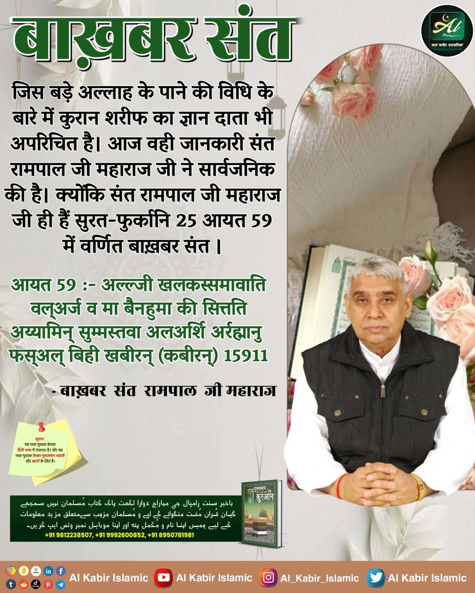 #क्या_कहती_है_पाक_क़ुरआन
बाख़बर संत✨️✨️
जिस बड़े अल्लाह के पाने की विधि के बारे में कुरान शरीफ का ज्ञान दाता भी अपरिचित है। आज वही जानकारी संत रामपाल जी महाराज जी ने सार्वजनिक की है। क्योंकि संत रामपाल जी महाराज जी ही हैं सुरत-फुर्कानि 25 आयत 59 में वर्णित बाख़बर संत ।