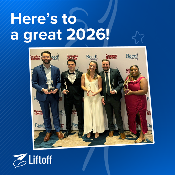 Join us in celebrating our team's hard work.

Liftoff just won six <a href="/c_and_e/">Campaigns & Elections</a> Reed Awards—including Digital Agency of the Year and AI Pioneer of the Year.

We’re grateful to our clients, our team, and everyone who believes in what we’re building.

We’re just getting started. 🚀