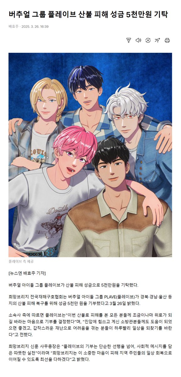 Plave_Stream's tweet photo. 📰 [뉴스엔] 플레이브 산불 피해 성금 5천만원 기탁

버추얼 아이돌 그룹 플레이브가 산불 피해 성금으로 5천만원을 기탁했다.

희망브리지 전국재해구호협회는 버추얼 아이돌 그룹 PLAVE(플레이브)가 경북·경남·울산 등지의 산불 피해 복구를 위해 성금 5천만 원을 기부했다고 3월 26일 밝혔다.

소속사 측에 따르면 플레이브는“이번 산불로 피해를 본 모든 분들께 조금이나마 위로가 되길 바라는 마음으로 기부를 결정했다”며, “진압에 힘쓰고 계신 소방관분들께도 도움이 되었으면 좋겠고, 갑작스러운 재난으로 어려움을 겪는 분들이 하루빨리 일상을 되찾기를 바란다”고 전했다.

희망브리지 신훈 사무총장은 “플레이브의 기부는 단순한 선행을 넘어, 사회적 메시지를 담은 따뜻한 실천”이라며 “희망브리지는 이 소중한 마음이 피해 지역 주민들의 일상 회복으로 이어질 수 있도록 최선을 다하겠다”고 밝혔다.

https://t.co/2M94WMW93x

#PLAVE #플레이브 #プレイブ #예준 #Yejun #イェジュン #노아 #Noah #ノア #밤비 #Bamby #バンビ #은호 #Eunho #ウノ #하민 #Hamin #ハミン #PLAVE_3rd_Mini_Album #Caligo_Pt1 #Dash