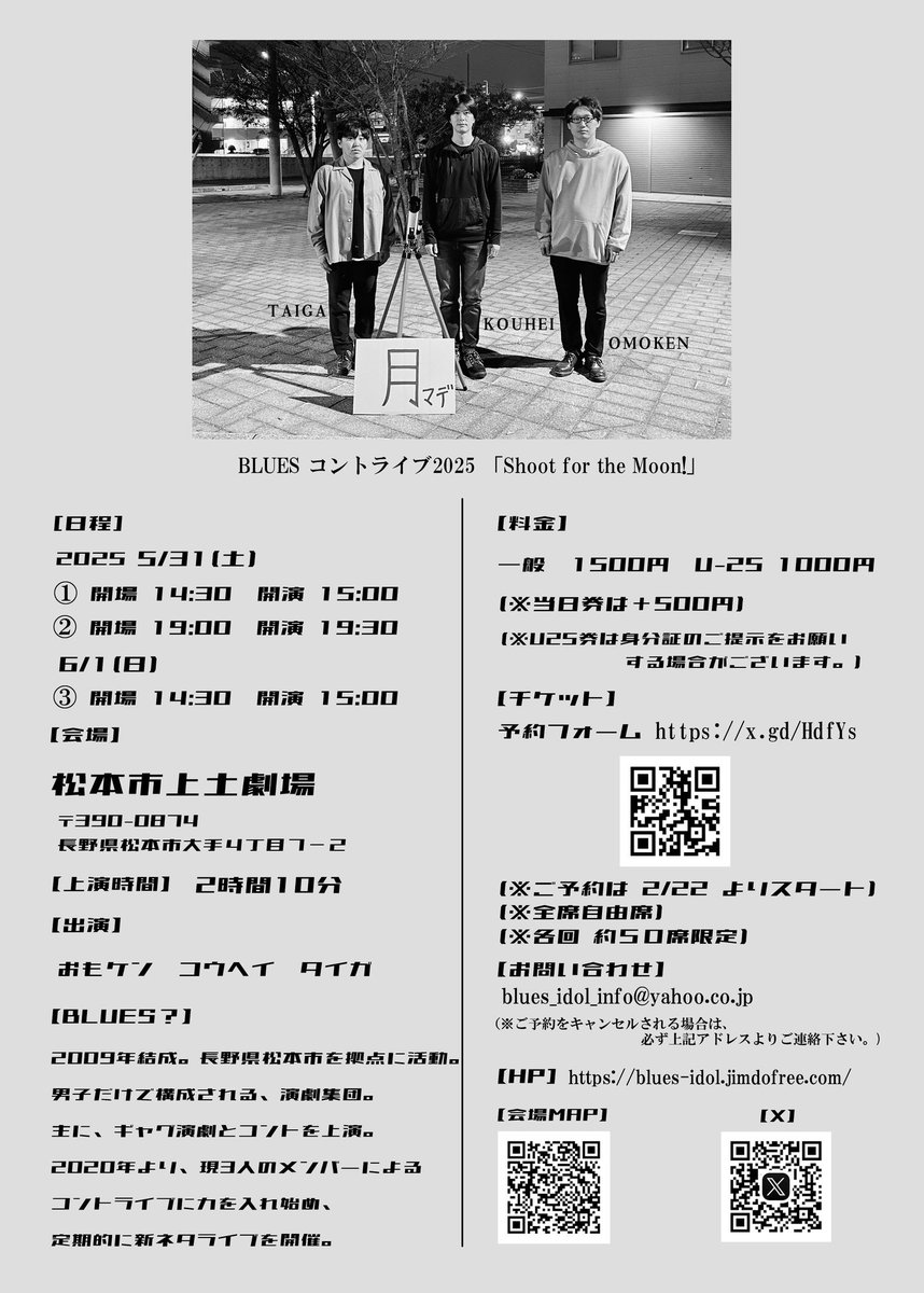 BLUES コントライブ2025 
「Shoot for the Moon!」

5/31土　 

①開場14:30 開演15:00
②開場19:00 開演19:30 

6/1 日　 

③開場 14:30 開演 15:00

⚪︎料金　一般 ¥1500 U25 ¥1000 
(当日＋¥500) 

⚪︎会場　上土劇場(長野県松本市大手4丁目7−2) 

⚪︎予約はコチラ→　x.gd/HdfYs