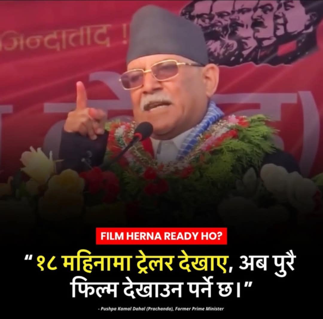 प्रचण्ड:
१८ महीना ट्रेलर देखाए अब पुरा फ़िल्म देखाऊनू परने छ 
म: भयो कामरेड देखियो तपाईंको ट्रेलर अब जनता ले फ़िल्म देखाऊने छन ८४ मा कूरनु होला ।।