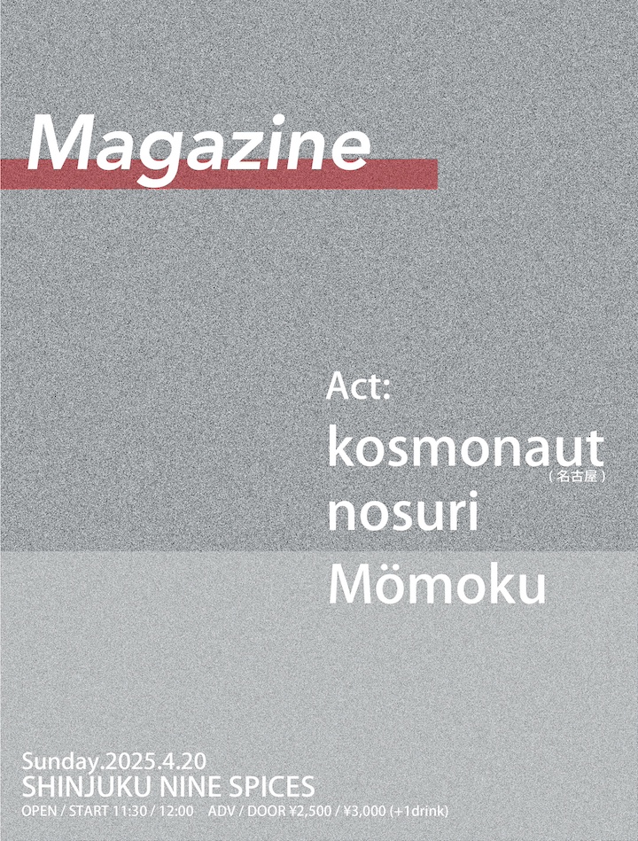 【🔥New Event🔥】

☀️☀️☀️DAYTIME EVENT☀️☀️☀️

4/20(日)
新宿NINE SPICES
「Magazine」

🐶kosmonaut (名古屋) <a href="/kosmonaut_band/">kosmonaut</a> 
🐶nosuri <a href="/nosuri_band/">nosuri</a> 
🐶Mömoku <a href="/momoku_band/">Mömoku (モーモク)</a> 

OP/ST 11:30/12:00
ADV ¥2,500+1D

ご予約：9spices.rinky.info/event/2025-04-…