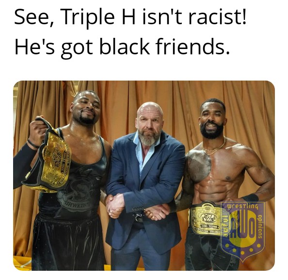 Awful Wrestling Opinions (@awfulwrestlingx) on Twitter photo I told you <a href="/TripleH/">Triple H</a> wasn't racist!
<a href="/AngeloDawkins/">Angelo Dawkins</a> <a href="/MontezFordWWE/">ππππ πππ«</a> #WWE #SmackDown I told you <a href="/TripleH/">Triple H</a> wasn't racist!
<a href="/AngeloDawkins/">Angelo Dawkins</a> <a href="/MontezFordWWE/">ππππ πππ«</a> #WWE #SmackDown