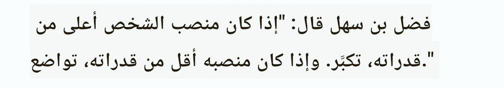 "Kişinin makamı, kapasitesinin üzerindeyse o kişi kibirlenir. Eğer onun makamı kapasitesinin altındaysa o zaman o kişi tevazu gösterir."

Fadl bin Sehl.