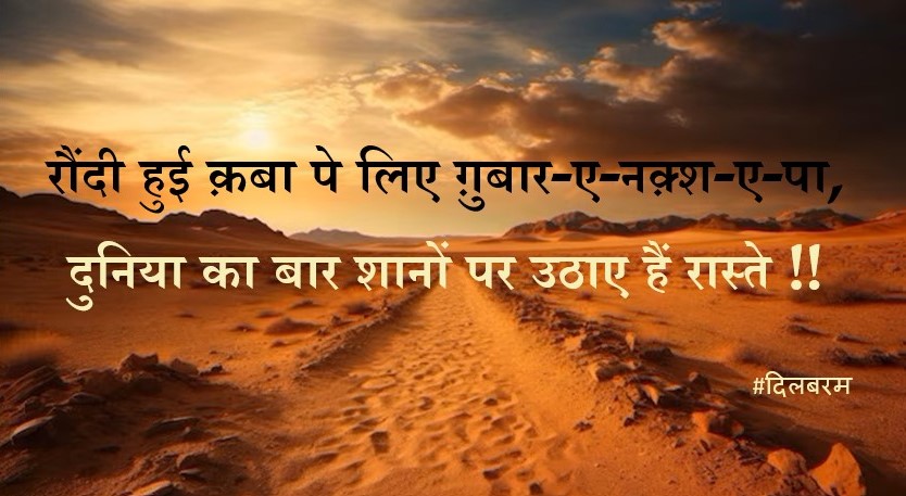 दिल की गली से अर्श तक छाए हैं रास्ते,
जाने कहाँ से चल के कहाँ आए हैं रास्ते !!

माज़ी* के ताक़ हों या मुस्तक़बिल^ के ख़्वाब,
सदियों के फ़ासलों को मिटाए हैं रास्ते !!
*past ^future
गुलशन मिले कोई या मिले दश्त बयाबाँ,
हर मोड़ की तक़दीर पर छाए हैं रास्ते !!

रौंदी हुई क़बा* पे लिए