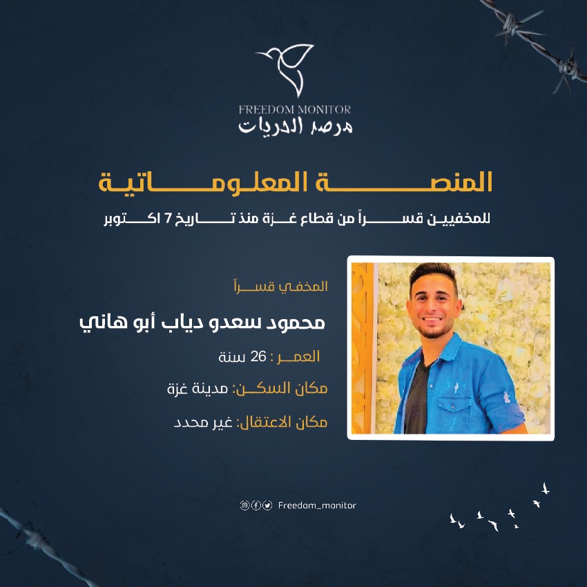 الاسم: محمود سعدو دياب أبو هاني
العمر: 26 سنة
مكان السكن: مدينة غزة
مكان الاعتقال: غير محدد

ندعوكم إلى مشاركة نموذج بيانات المخفيين قسراً مع كل عائلة غزّية تبحث عن أبنائها المخفيين بعد السابع من أكتوبر. تجدون النموذج في البايو.

#مرصد_الحريات