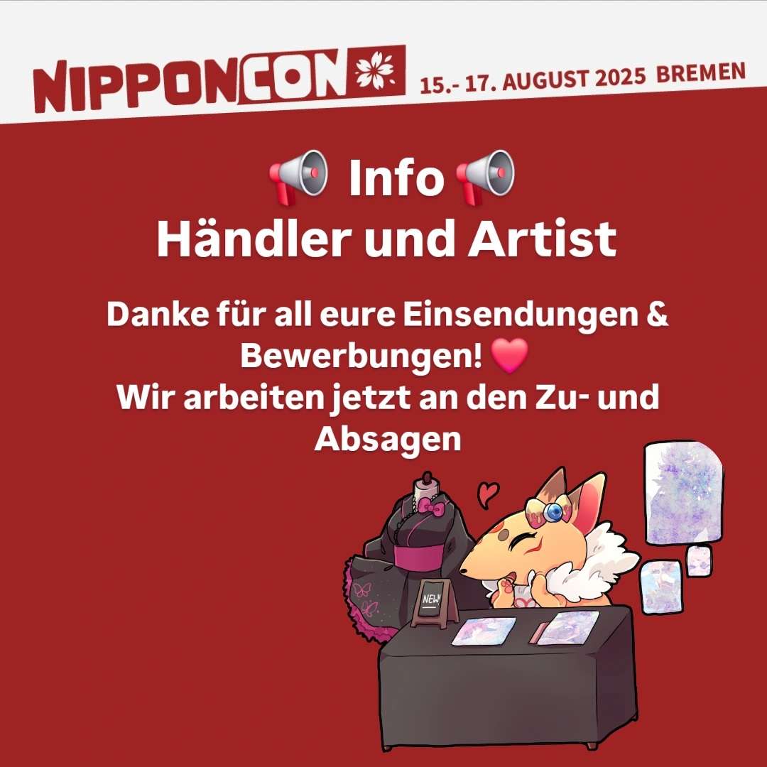 Danke für all eure Bewerbungen!

✅ ZUSAGEN: Ihr bekommt eure Bestätigung innerhalb der nächsten drei Tage
❌ ABSAGEN &amp; WARTELISTE: Diese werden ab Donnerstag verschickt.

📩 Fragen? Schreibt uns unter:
💌 haendler@nipponcon.de
💌 artists@nipponcon.de
#NipponCon #NipponCon2025