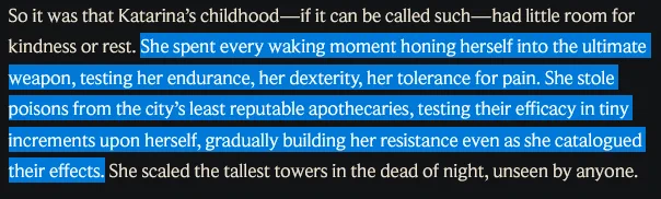 Something that I think many people don't know about Kat is that other than her assassin training and blood magic, she is also super resistent to poisons. And I love that cuz makes me think of Katherine Pierce/Katerina Petrova (my fave) from TVD that did the same thing. 