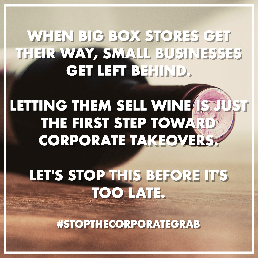 When big box stores get their way, small businesses get left behind. Letting them sell wine is just the first step toward corporate takeovers. Let’s stop this before it’s too late. #StopTheCorporateGrab
