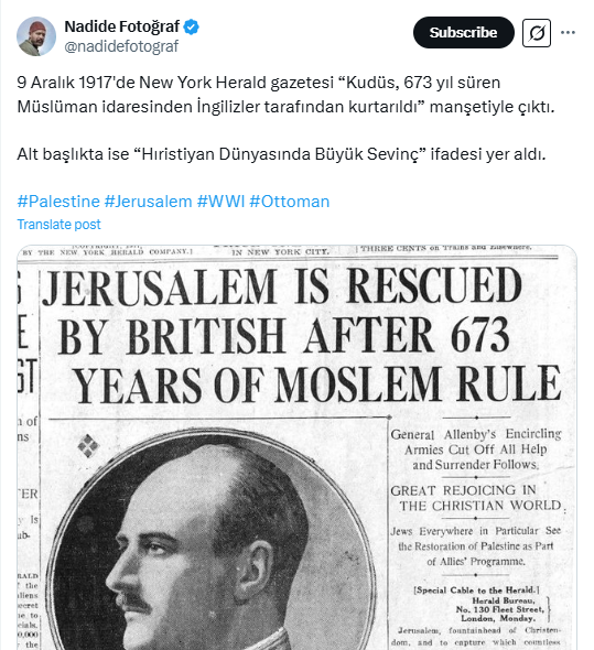 تاريخ لا يجب أن يُنسى!
ترجمة النص أدناه:
"في 9 ديسمبر 1917، نشرت "نيويورك هيرالد" عنوانا رئيسا يقول: "القدس تحرّرت على يد البريطانيين بعد 673 عاما من الحكم الإسلامي". وكان العنوان الفرعي: "الفرح العظيم في العالم المسيحي". انتهى.
ثم منحوها لليهود، لكنها لم تستسلم!
وستعود لأصحابها.