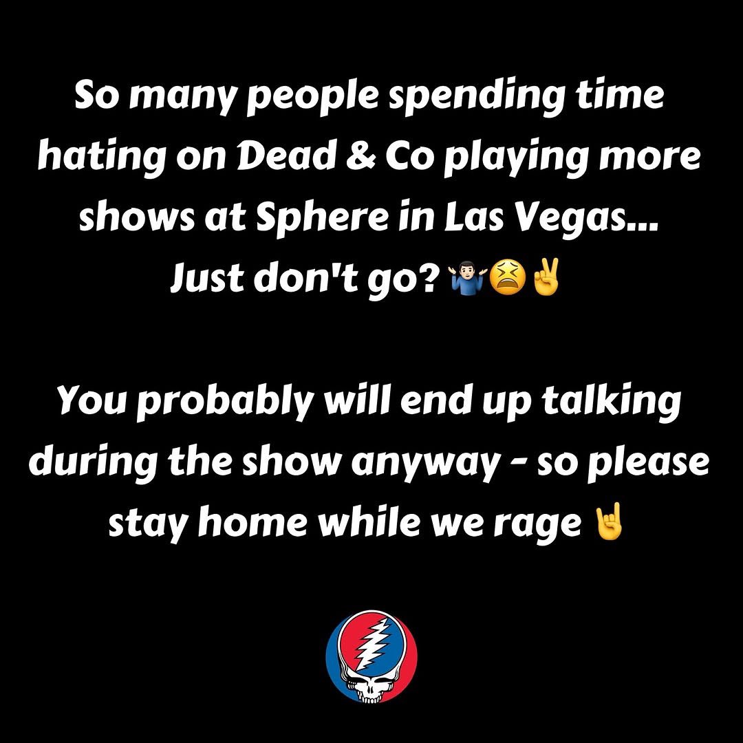 Friendly reminder! 🤘🚐🕺🏻🪩💃🏻
.
.
So many people spending time hating on Dead &amp; Co playing more shows at Sphere in Las Vegas...
Just don’t go? 🤷🏻‍♂️😫✌️

You probably will end up talking during the show anyway - so please stay home while we rage!🤘

#deadandcompany #spherelasvegas