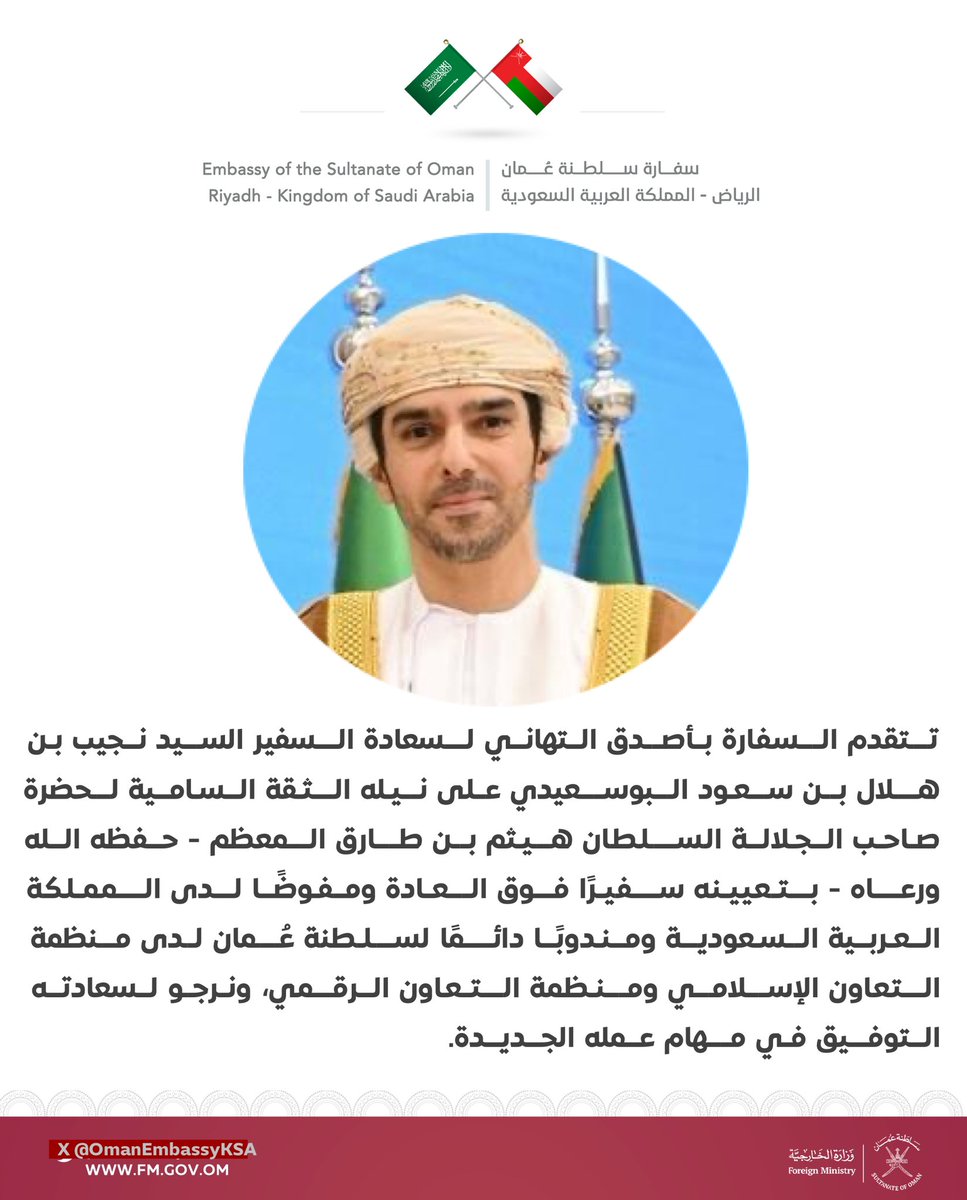 تتقدم السفارة بأصدق التهاني لسعادة السفير السيد نجيب بن هلال بن سعود البوسعيدي على نيله الثقة السامية بتعيينه سفيرًا فوق العادة ومفوضًا لدى المملكة العربية السعوديةومندوبًا دائمًا لسلطنة عُمان لدى منظمة التعاون الإسلامي ومنظمةالتعاون الرقمي، ونرجو له التوفيق في مهام عمله الجديدة.