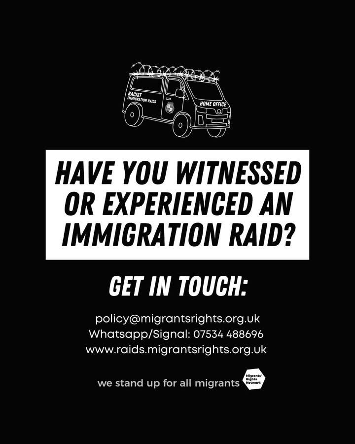 AVID (@aviddetention) on Twitter photo From Migrants Rights Network:
If you have witnessed or experienced an immigration raid since July 2024, pls get in touch anonymously by emailing policy@migrantsrights.org.uk, sending a Whatsapp/Signal message to 07534 488696, or by reporting tool at raids.migrantsrights.org.uk From Migrants Rights Network:
If you have witnessed or experienced an immigration raid since July 2024, pls get in touch anonymously by emailing policy@migrantsrights.org.uk, sending a Whatsapp/Signal message to 07534 488696, or by reporting tool at raids.migrantsrights.org.uk